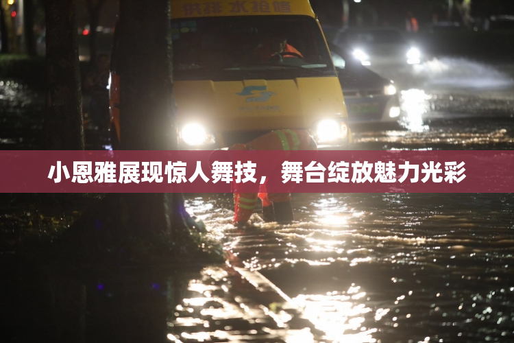 小恩雅展现惊人舞技，舞台绽放魅力光彩