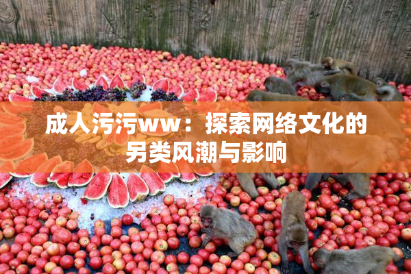 成人污污ww：探索网络文化的另类风潮与影响