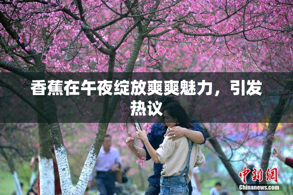 香蕉在午夜绽放爽爽魅力，引发热议