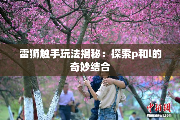 雷狮触手玩法揭秘：探索p和l的奇妙结合