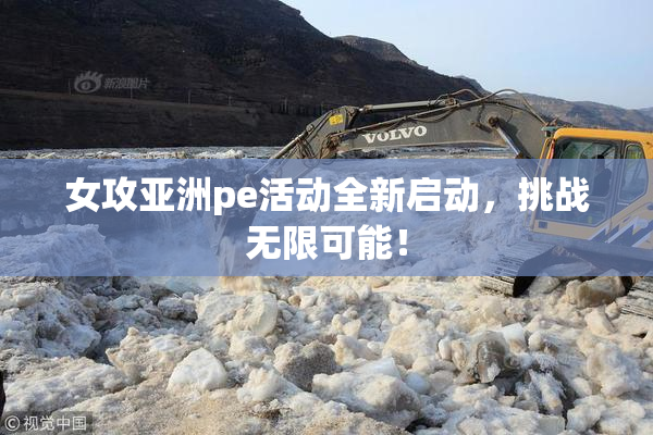 女攻亚洲pe活动全新启动，挑战无限可能！