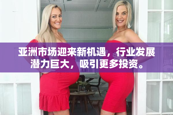 亚洲市场迎来新机遇，行业发展潜力巨大，吸引更多投资。