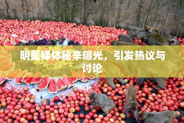 明星裸体秘辛曝光，引发热议与讨论