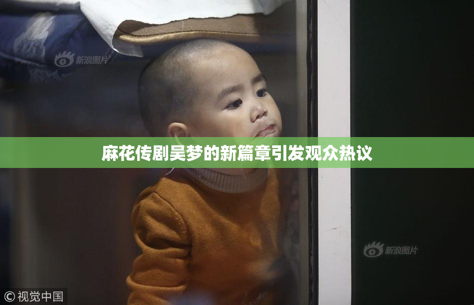 麻花传剧吴梦的新篇章引发观众热议