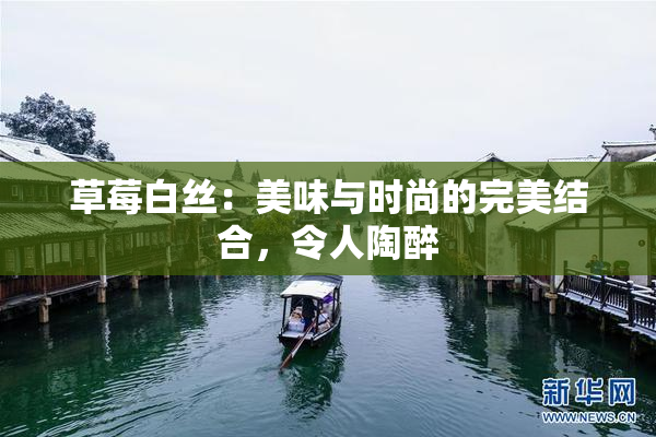 草莓白丝：美味与时尚的完美结合，令人陶醉