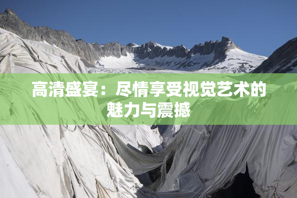 高清盛宴：尽情享受视觉艺术的魅力与震撼