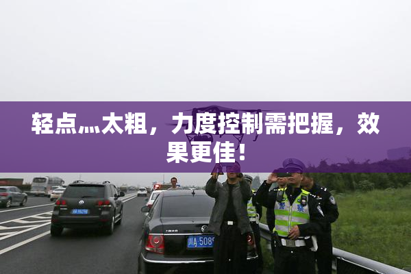 轻点灬太粗，力度控制需把握，效果更佳！