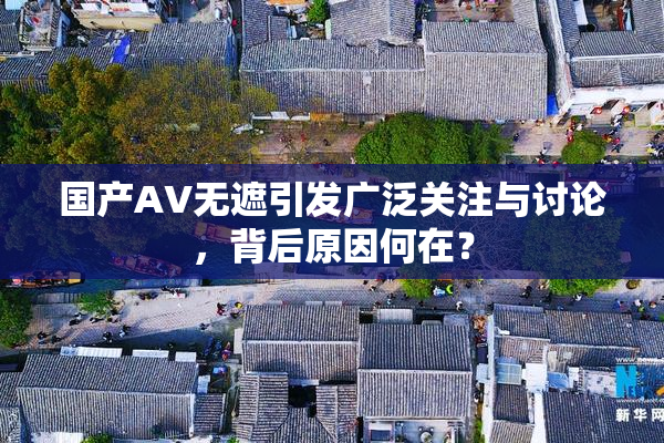 国产AV无遮引发广泛关注与讨论，背后原因何在？