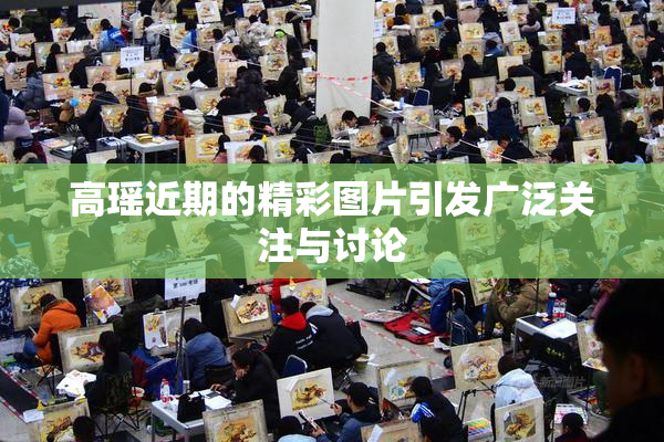 高瑶近期的精彩图片引发广泛关注与讨论