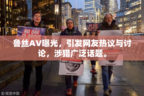 鲁丝AV曝光，引发网友热议与讨论，涉猎广泛话题。