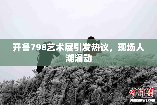 开鲁798艺术展引发热议，现场人潮涌动