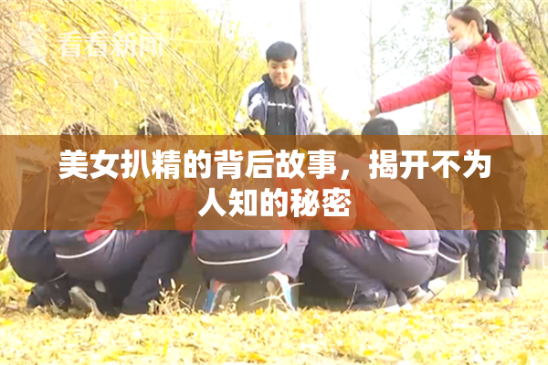 美女扒精的背后故事，揭开不为人知的秘密