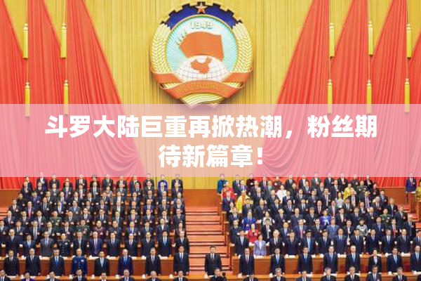 斗罗大陆巨重再掀热潮，粉丝期待新篇章！
