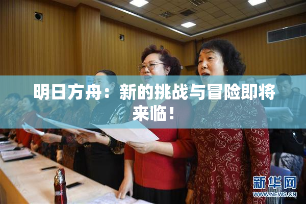 明日方舟：新的挑战与冒险即将来临！