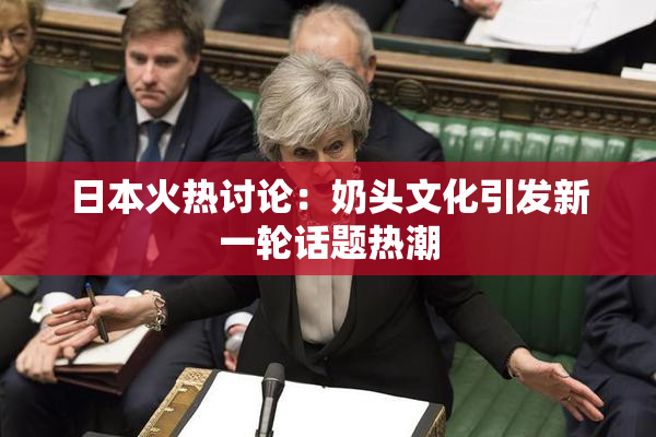 日本火热讨论：奶头文化引发新一轮话题热潮