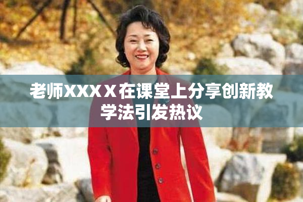 老师XXXⅩ在课堂上分享创新教学法引发热议