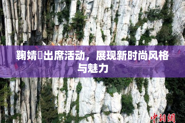 鞠婧祎出席活动，展现新时尚风格与魅力
