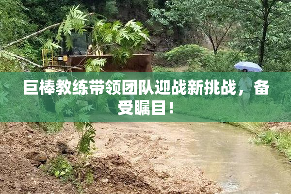 巨棒教练带领团队迎战新挑战，备受瞩目！