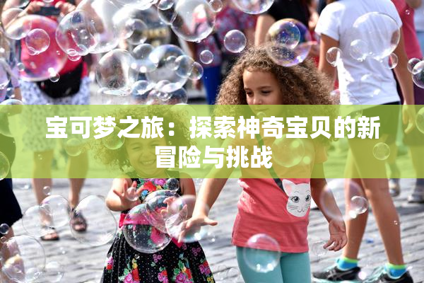 宝可梦之旅：探索神奇宝贝的新冒险与挑战