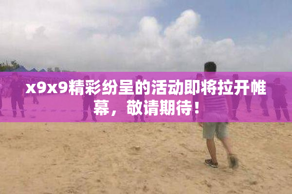 x9x9精彩纷呈的活动即将拉开帷幕，敬请期待！