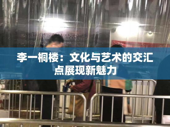 李一桐楼：文化与艺术的交汇点展现新魅力