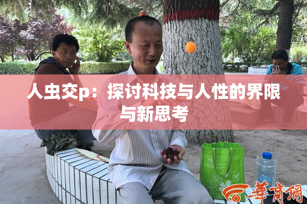 人虫交p：探讨科技与人性的界限与新思考