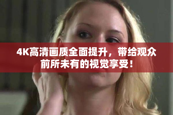 4K高清画质全面提升，带给观众前所未有的视觉享受！