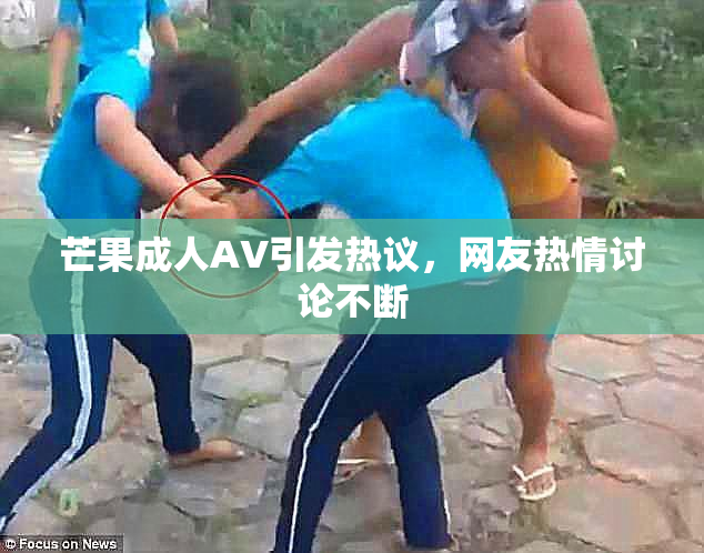芒果成人AV引发热议，网友热情讨论不断