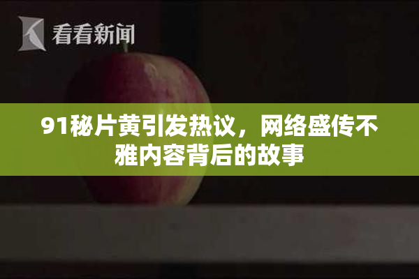 91秘片黄引发热议，网络盛传不雅内容背后的故事