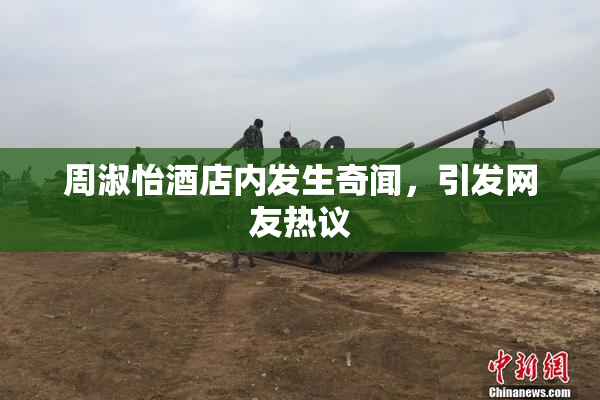 周淑怡酒店内发生奇闻，引发网友热议