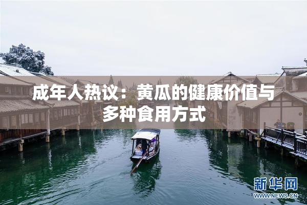 成年人热议：黄瓜的健康价值与多种食用方式