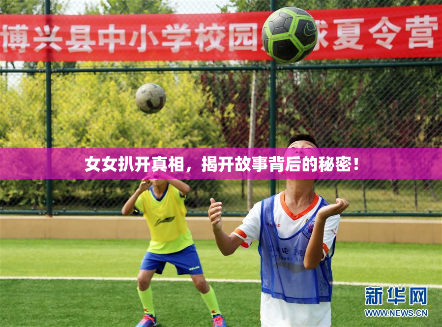 女女扒开真相，揭开故事背后的秘密！