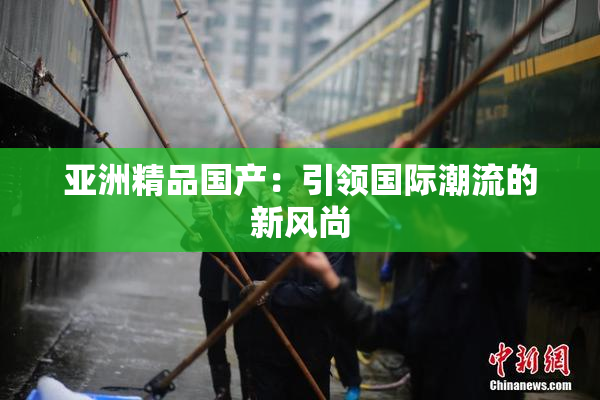 亚洲精品国产：引领国际潮流的新风尚