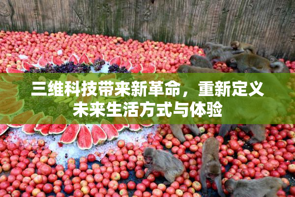三维科技带来新革命，重新定义未来生活方式与体验