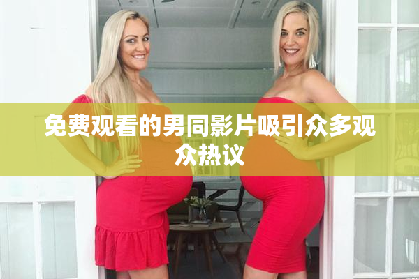 免费观看的男同影片吸引众多观众热议