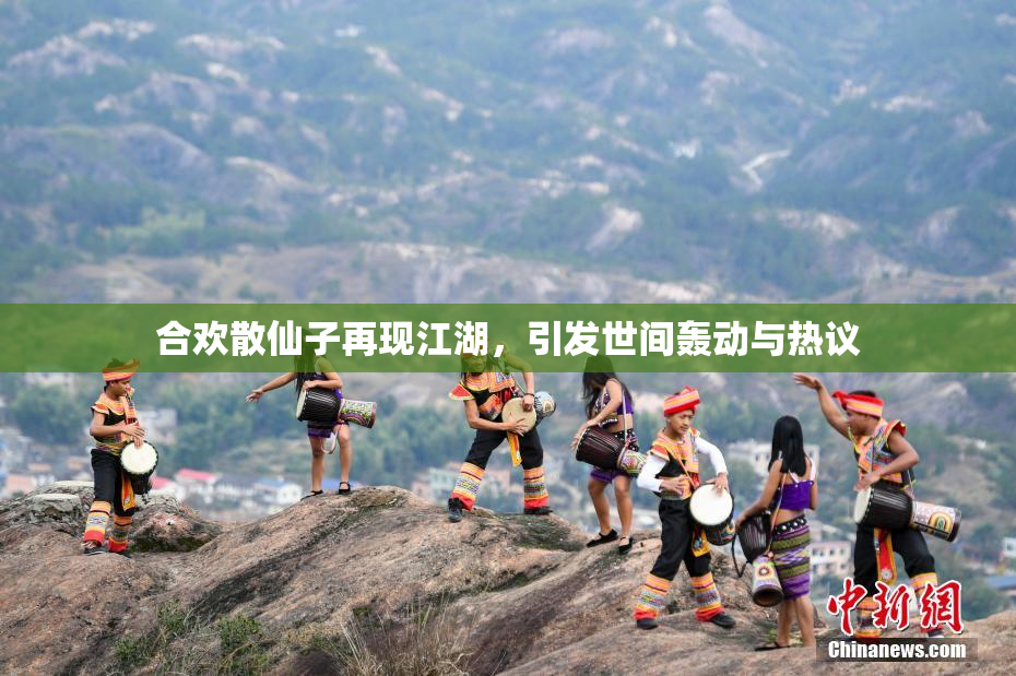 合欢散仙子再现江湖，引发世间轰动与热议