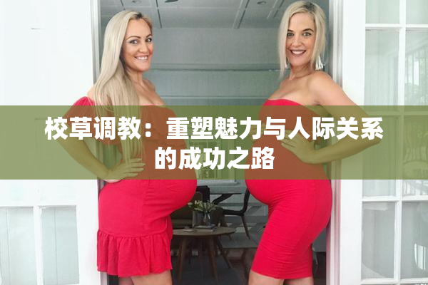 校草调教：重塑魅力与人际关系的成功之路