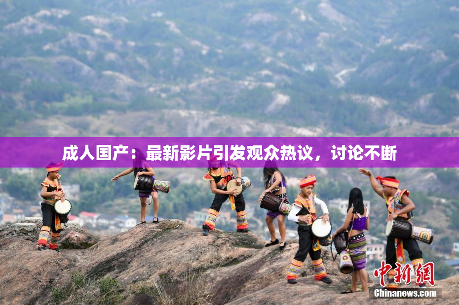 成人国产：最新影片引发观众热议，讨论不断