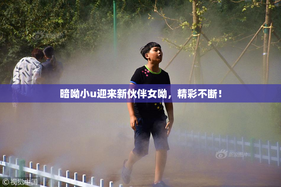 暗呦小u迎来新伙伴女呦，精彩不断！