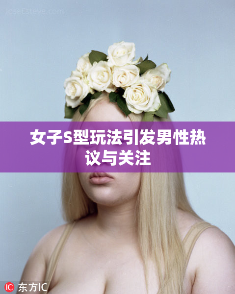 女子S型玩法引发男性热议与关注
