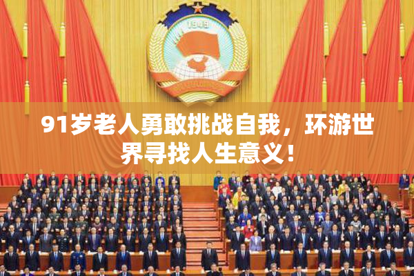91岁老人勇敢挑战自我，环游世界寻找人生意义！