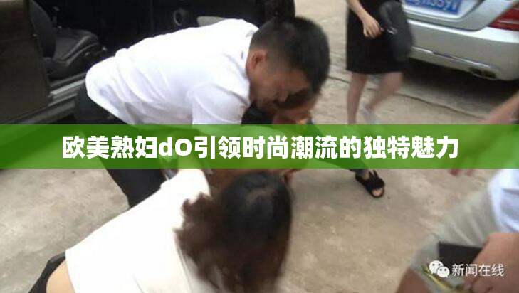 欧美熟妇dO引领时尚潮流的独特魅力