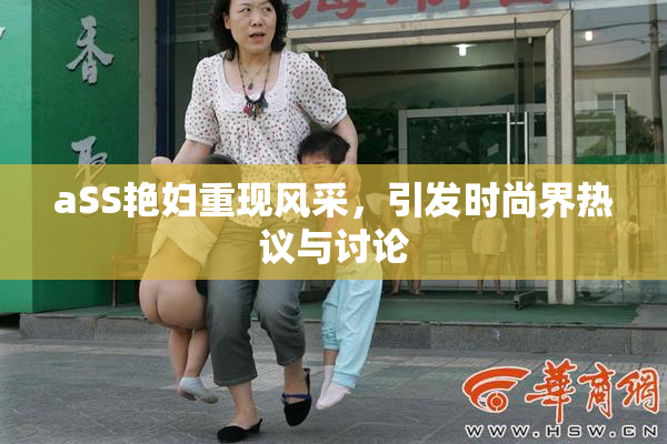 aSS艳妇重现风采，引发时尚界热议与讨论