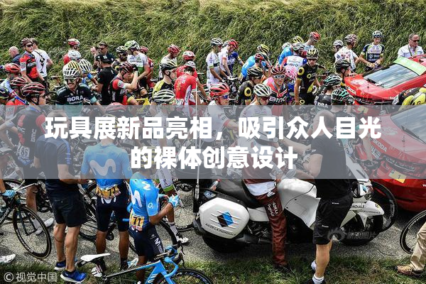 玩具展新品亮相，吸引众人目光的裸体创意设计