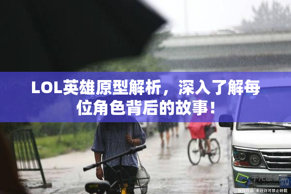 LOL英雄原型解析，深入了解每位角色背后的故事！