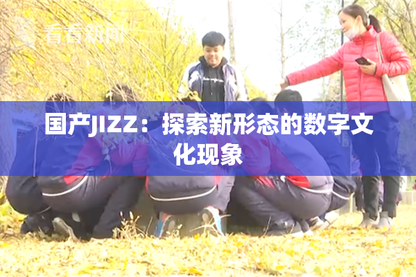 国产JIZZ：探索新形态的数字文化现象