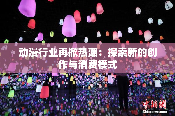 动漫行业再掀热潮：探索新的创作与消费模式
