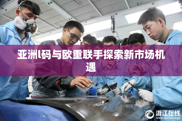 亚洲l码与欧重联手探索新市场机遇