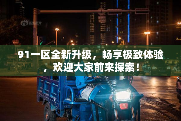 91一区全新升级，畅享极致体验，欢迎大家前来探索！