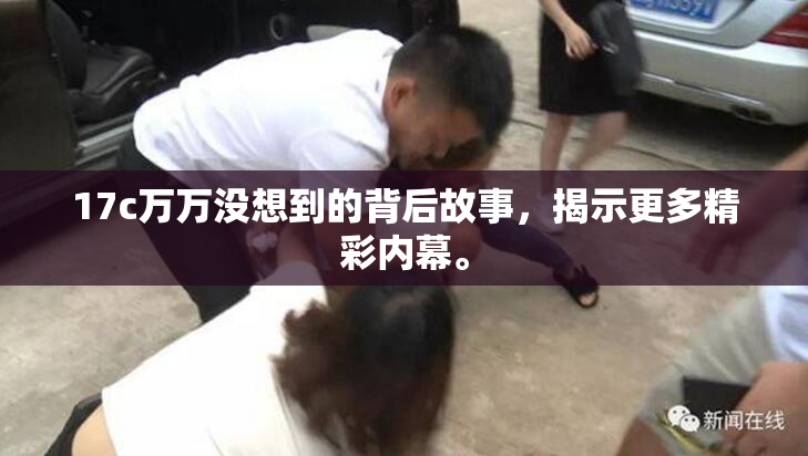 17c万万没想到的背后故事，揭示更多精彩内幕。